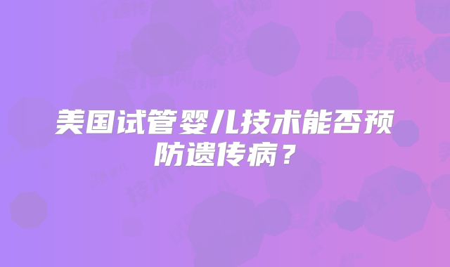 美国试管婴儿技术能否预防遗传病？