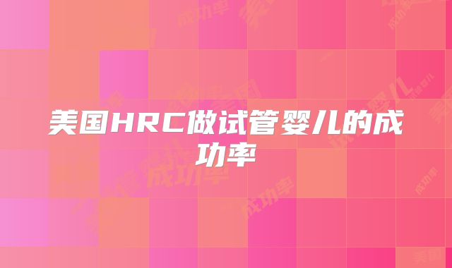 美国HRC做试管婴儿的成功率