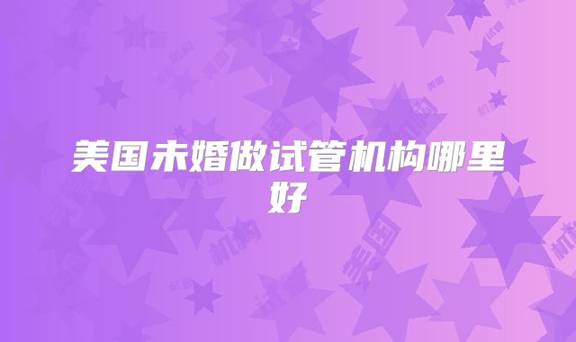 美国未婚做试管机构哪里好