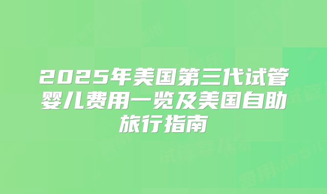 2025年美国第三代试管婴儿费用一览及美国自助旅行指南
