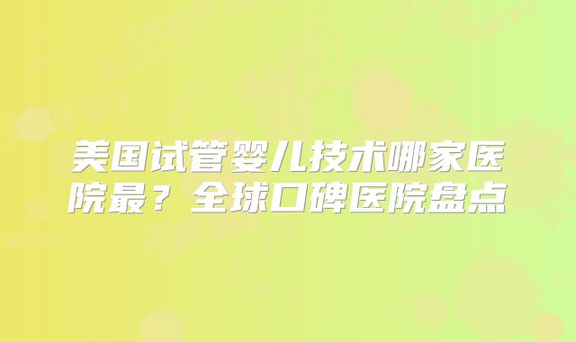 美国试管婴儿技术哪家医院最？全球口碑医院盘点