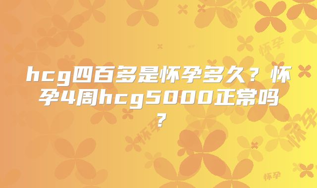 hcg四百多是怀孕多久？怀孕4周hcg5000正常吗？