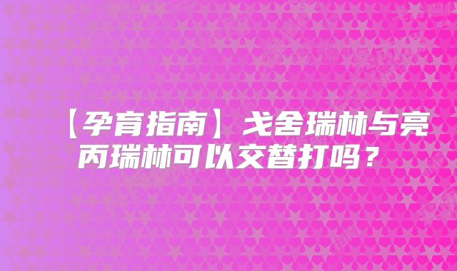 【孕育指南】戈舍瑞林与亮丙瑞林可以交替打吗?