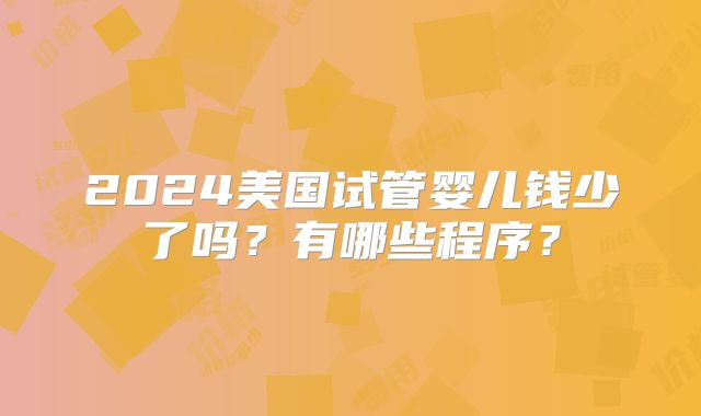 2024美国试管婴儿钱少了吗？有哪些程序？