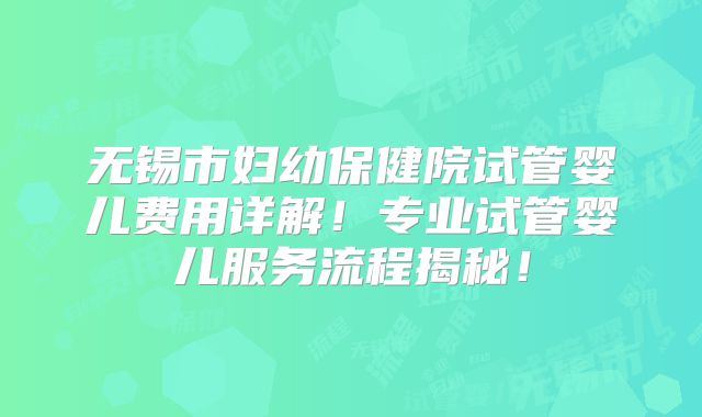 无锡市妇幼保健院试管婴儿费用详解！专业试管婴儿服务流程揭秘！