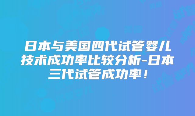日本与美国四代试管婴儿技术成功率比较分析-日本三代试管成功率！