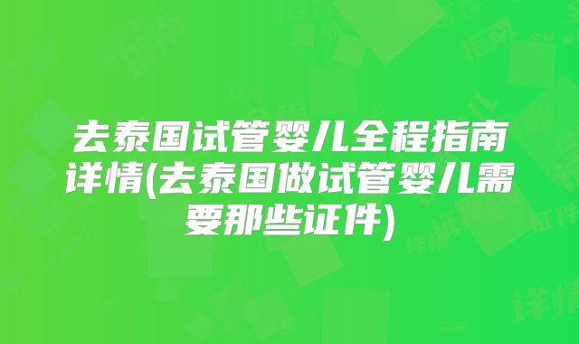 去泰国试管婴儿全程指南详情(去泰国做试管婴儿需要那些证件)