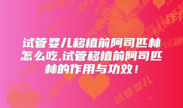 试管婴儿移植前阿司匹林怎么吃,试管移植前阿司匹林的作用与功效！