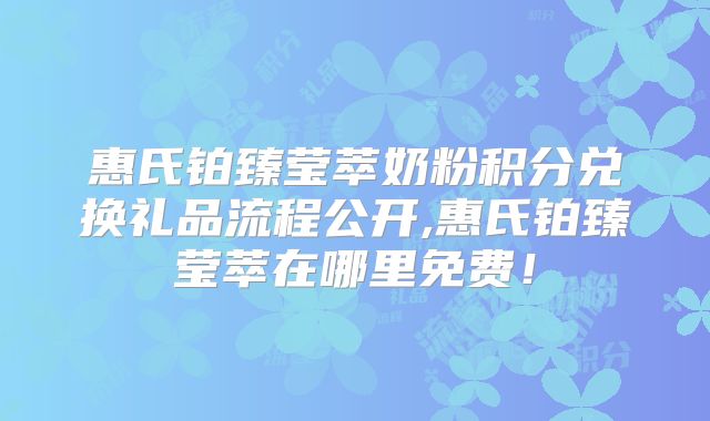 惠氏铂臻莹萃奶粉积分兑换礼品流程公开,惠氏铂臻莹萃在哪里免费！