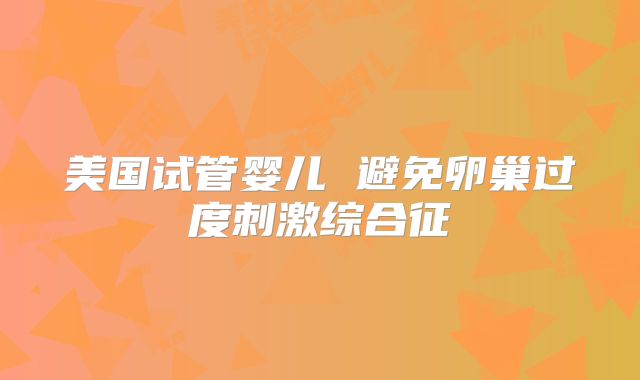 美国试管婴儿 避免卵巢过度刺激综合征
