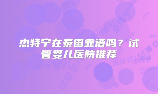 杰特宁在泰国靠谱吗？试管婴儿医院推荐