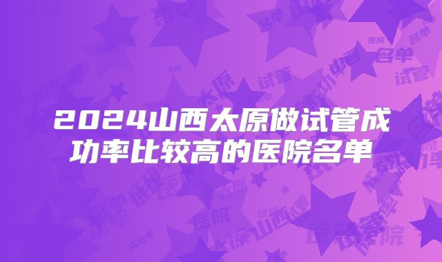 2024山西太原做试管成功率比较高的医院名单