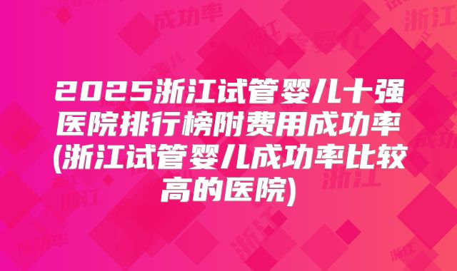 2025浙江试管婴儿十强医院排行榜附费用成功率(浙江试管婴儿成功率比较高的医院)