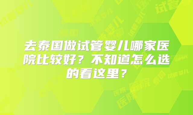 去泰国做试管婴儿哪家医院比较好？不知道怎么选的看这里？