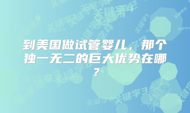 到美国做试管婴儿，那个独一无二的巨大优势在哪？