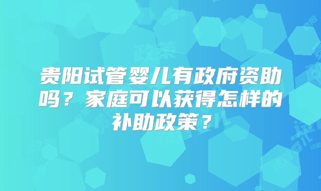 贵阳试管婴儿有政府资助吗？家庭可以获得怎样的补助政策？