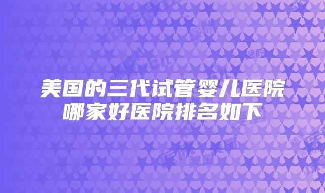 美国的三代试管婴儿医院哪家好医院排名如下