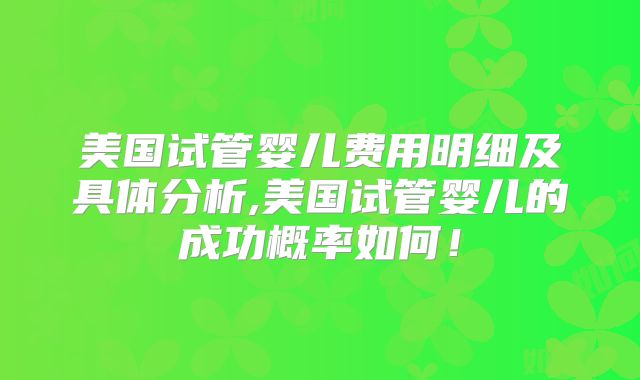 美国试管婴儿费用明细及具体分析,美国试管婴儿的成功概率如何!