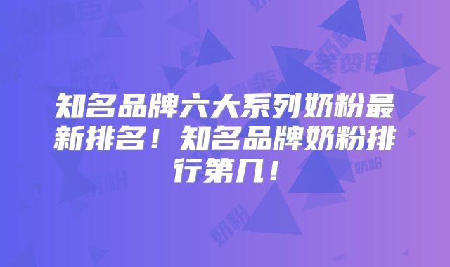 知名品牌六大系列奶粉最新排名!知名品牌奶粉排行第几!