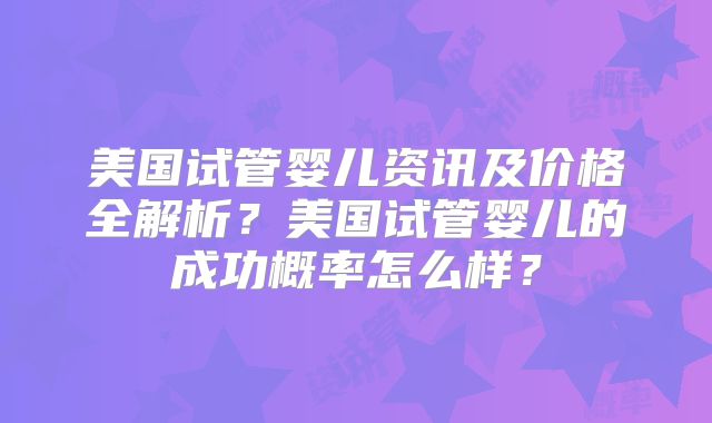 美国试管婴儿资讯及价格全解析?美国试管婴儿的成功概率怎么样?