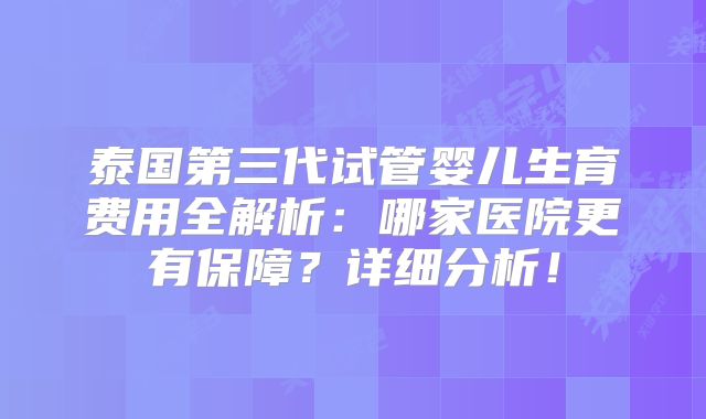 泰国第三代试管婴儿生育费用全解析：哪家医院更有保障？详细分析！