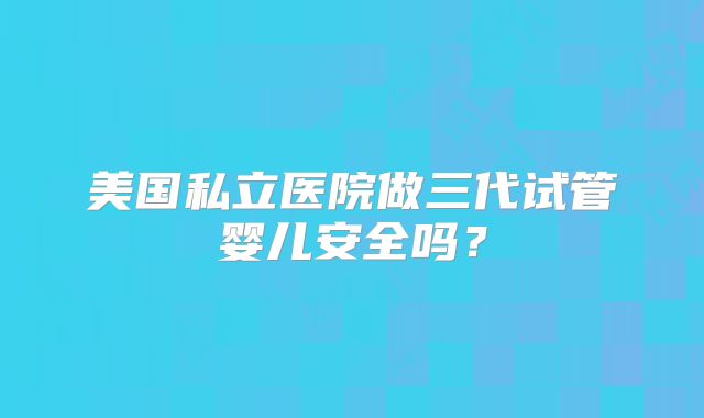 美国私立医院做三代试管婴儿安全吗？
