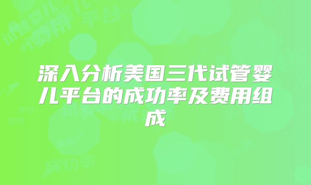 深入分析美国三代试管婴儿平台的成功率及费用组成