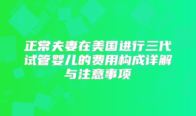 正常夫妻在美国进行三代试管婴儿的费用构成详解与注意事项