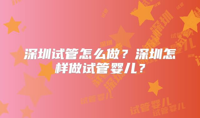 深圳试管怎么做？深圳怎样做试管婴儿？