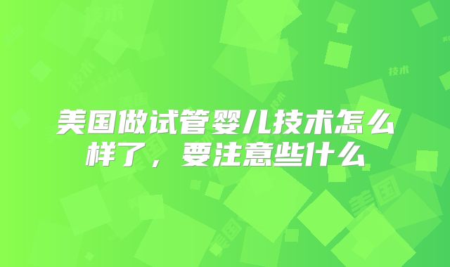 美国做试管婴儿技术怎么样了，要注意些什么