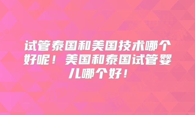 试管泰国和美国技术哪个好呢！美国和泰国试管婴儿哪个好！