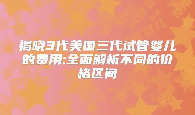 揭晓3代美国三代试管婴儿的费用:全面解析不同的价格区间