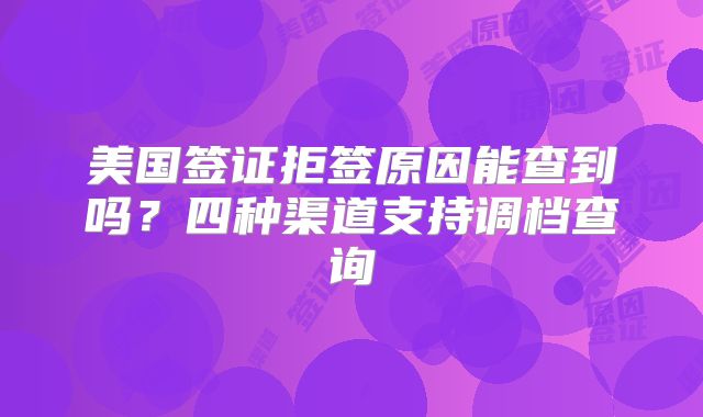 美国签证拒签原因能查到吗？四种渠道支持调档查询