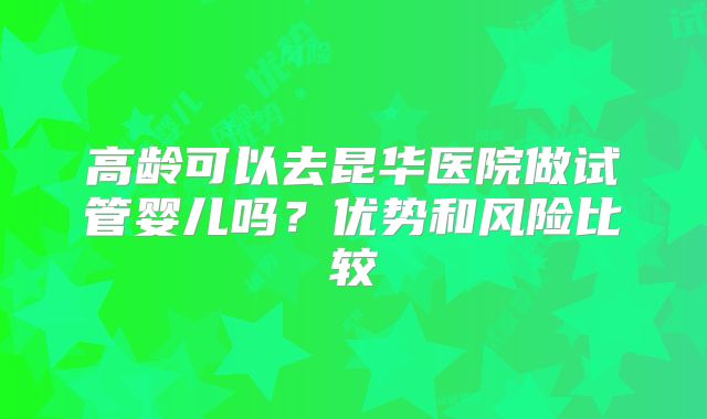 高龄可以去昆华医院做试管婴儿吗？优势和风险比较