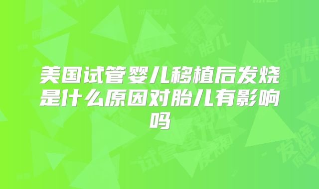 美国试管婴儿移植后发烧是什么原因对胎儿有影响吗
