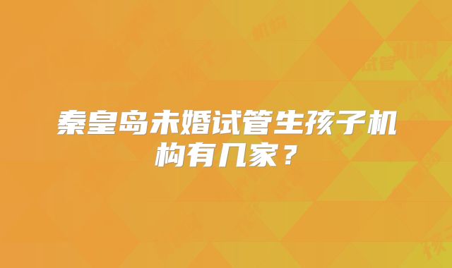 秦皇岛未婚试管生孩子机构有几家？
