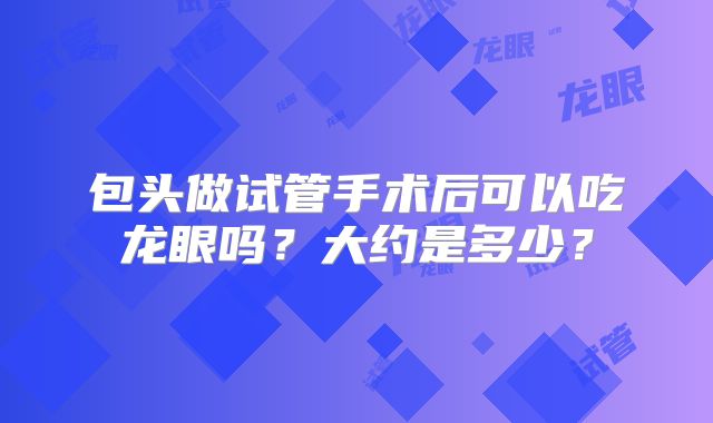 包头做试管手术后可以吃龙眼吗？大约是多少？