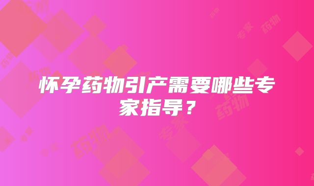 怀孕药物引产需要哪些专家指导？