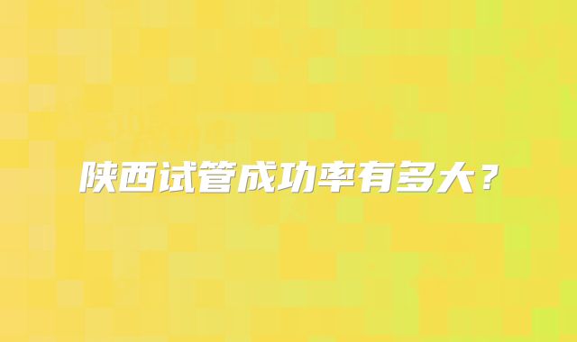 陕西试管成功率有多大？