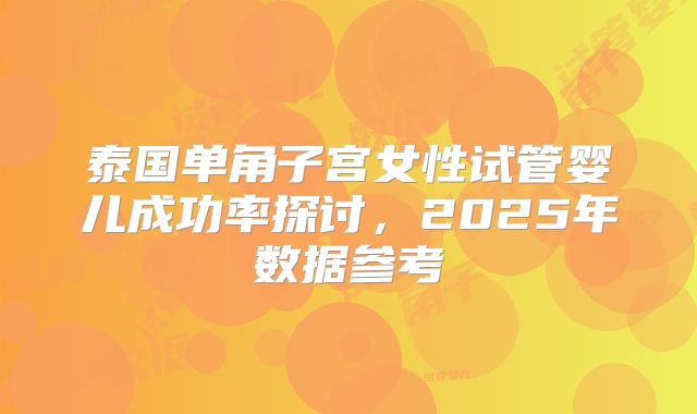泰国单角子宫女性试管婴儿成功率探讨，2025年数据参考