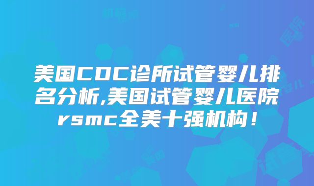 美国CDC诊所试管婴儿排名分析,美国试管婴儿医院rsmc全美十强机构！