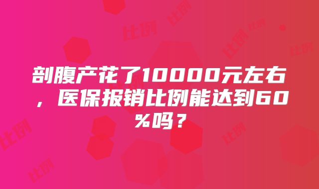 剖腹产花了10000元左右，医保报销比例能达到60%吗？