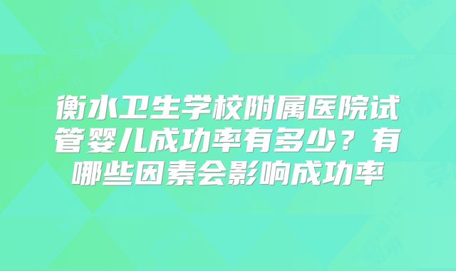 衡水卫生学校附属医院试管婴儿成功率有多少?有哪些因素会影响成功率