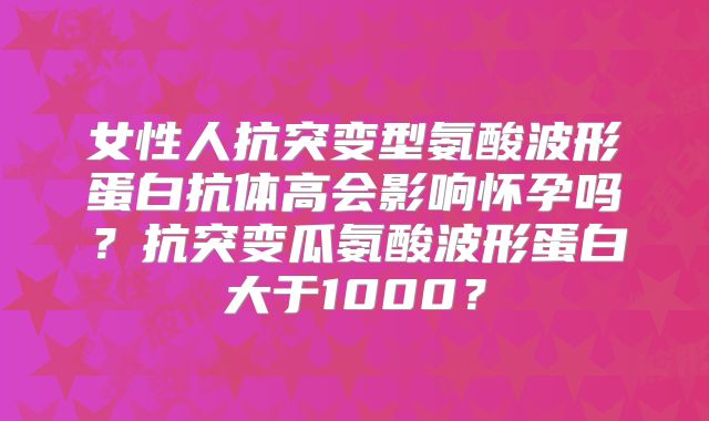 女性人抗突变型氨酸波形蛋白抗体高会影响怀孕吗？抗突变瓜氨酸波形蛋白大于1000？