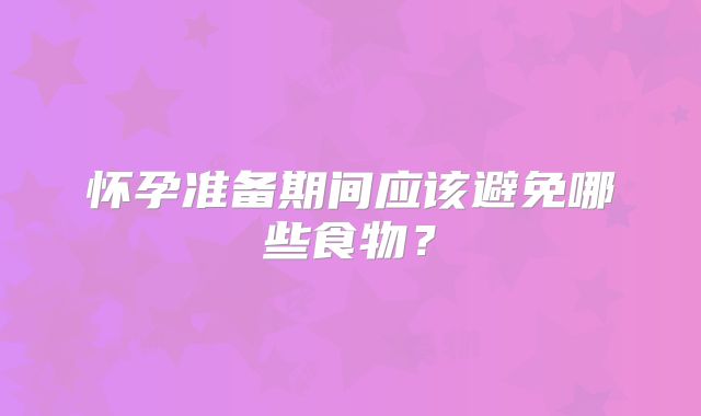 怀孕准备期间应该避免哪些食物？