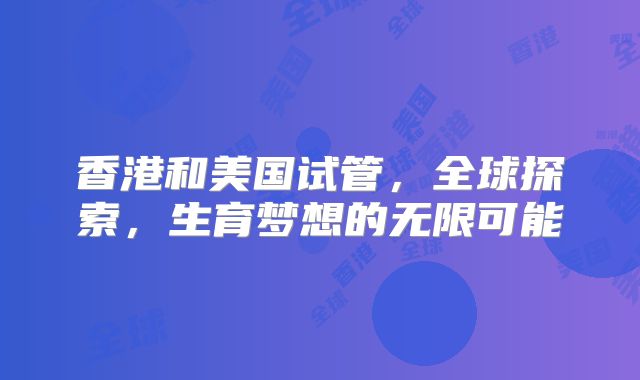 香港和美国试管，全球探索，生育梦想的无限可能