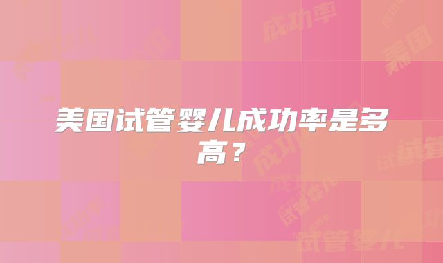 美国试管婴儿成功率是多高？