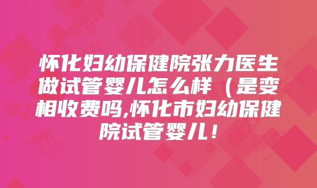 怀化妇幼保健院张力医生做试管婴儿怎么样(是变相收费吗,怀化市妇幼保健院试管婴儿!