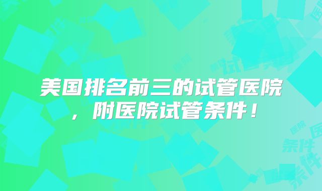 美国排名前三的试管医院,附医院试管条件!