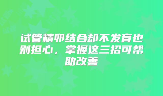 试管精卵结合却不发育也别担心，掌握这三招可帮助改善